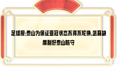 足球报：泰山为保证亚冠状态不得不轮换，武磊缺席利好泰山防守