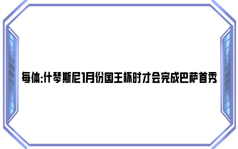 每体：什琴斯尼1月份国王杯时才会完成巴萨首秀