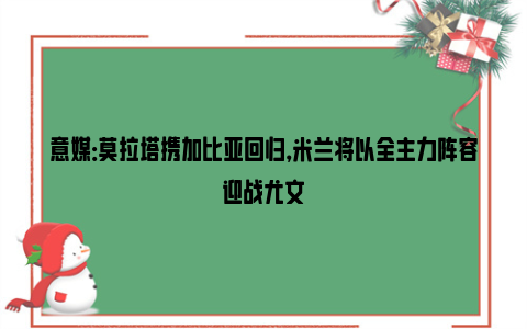 意媒：莫拉塔携加比亚回归，米兰将以全主力阵容迎战尤文