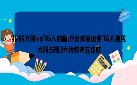 🏀太阳vs76人前瞻：乔治或复出迎76人首秀 太阳占据3大优势冲五连胜