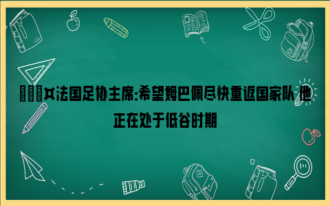 🎤法国足协主席：希望姆巴佩尽快重返国家队 他正在处于低谷时期