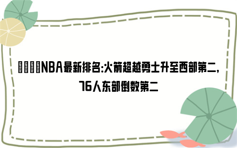 🌟NBA最新排名：火箭超越勇士升至西部第二，76人东部倒数第二