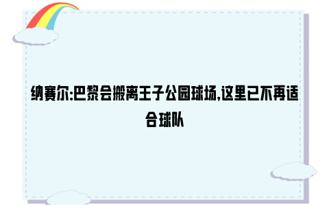 纳赛尔：巴黎会搬离王子公园球场，这里已不再适合球队