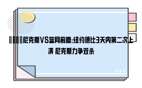 🏀尼克斯VS篮网前瞻：纽约德比3天内第二次上演 尼克斯力争双杀