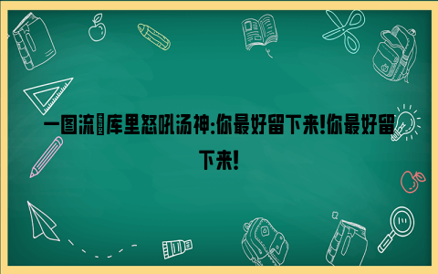 一图流|库里怒吼汤神：你最好留下来！你最好留下来！