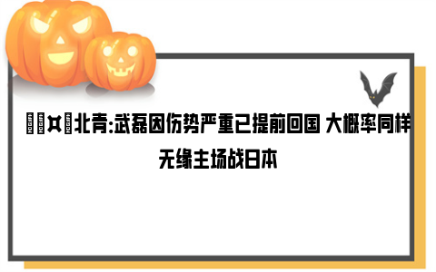 🤕北青：武磊因伤势严重已提前回国 大概率同样无缘主场战日本