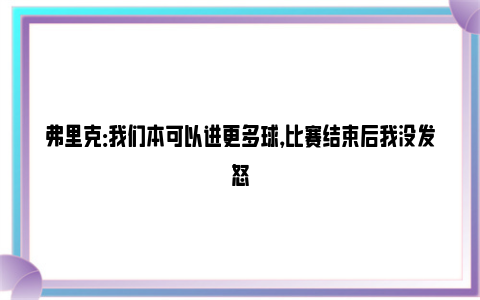 弗里克：我们本可以进更多球，比赛结束后我没发怒