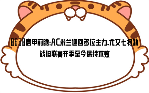 👀意甲前瞻：AC米兰迎回多位主力，尤文七将缺战但联赛开季至今保持不败