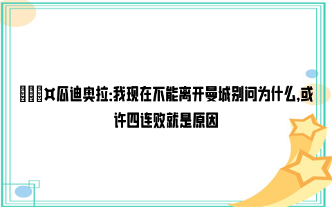 🎤瓜迪奥拉：我现在不能离开曼城别问为什么，或许四连败就是原因