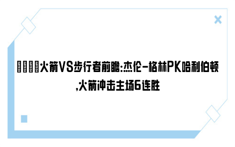 🏀火箭VS步行者前瞻：杰伦-格林PK哈利伯顿，火箭冲击主场6连胜