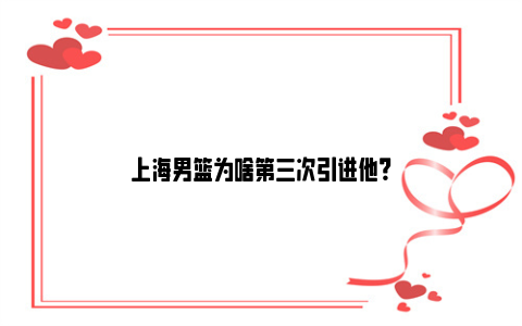 上海男篮为啥第三次引进他？