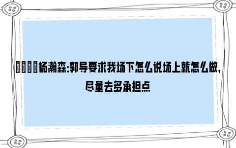 😋杨瀚森：郭导要求我场下怎么说场上就怎么做，尽量去多承担点