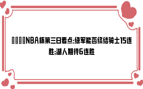 🌟NBA杯第三日看点：绿军能否终结骑士15连胜；湖人期待6连胜