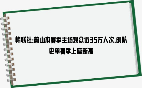 韩联社：蔚山本赛季主场观众近35万人次，创队史单赛季上座新高