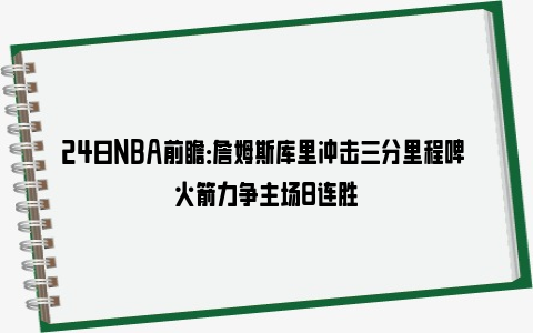 24日NBA前瞻：詹姆斯库里冲击三分里程碑 火箭力争主场8连胜