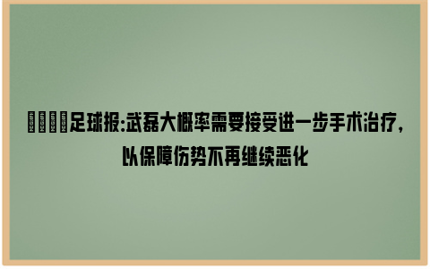 💡足球报：武磊大概率需要接受进一步手术治疗，以保障伤势不再继续恶化