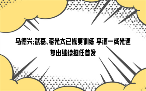 马德兴：武磊、蒋光太已恢复训练 李源一或光速复出继续担任首发