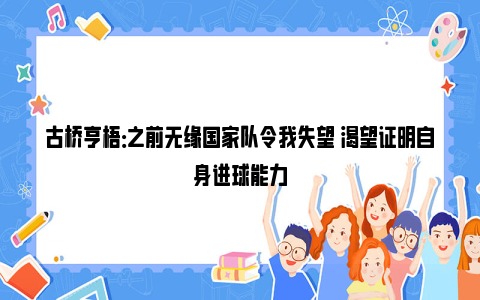 古桥亨梧：之前无缘国家队令我失望 渴望证明自身进球能力