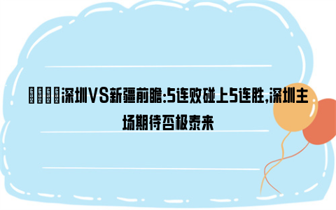 🏀深圳VS新疆前瞻：5连败碰上5连胜，深圳主场期待否极泰来