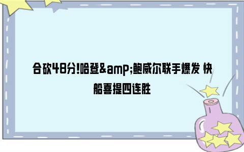 合砍48分！哈登&鲍威尔联手爆发 快船喜提四连胜