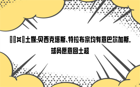 🤔土媒：贝西克塔斯、特拉布宗均有意巴尔加斯，球员愿意回土超