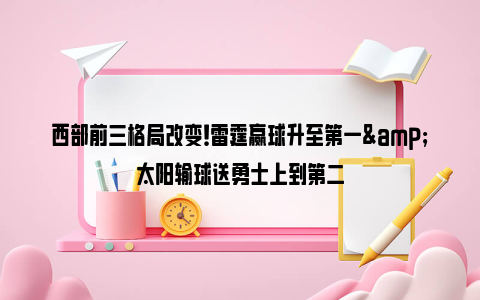 西部前三格局改变！雷霆赢球升至第一&太阳输球送勇士上到第二