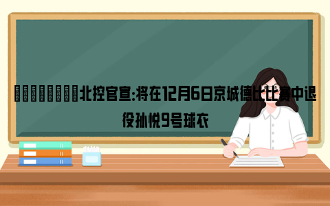 💪🏻北控官宣：将在12月6日京城德比比赛中退役孙悦9号球衣