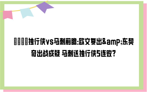 🏀独行侠vs马刺前瞻：欧文复出&东契奇出战成疑 马刺送独行侠5连败？