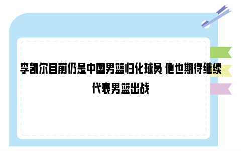 李凯尔目前仍是中国男篮归化球员 他也期待继续代表男篮出战