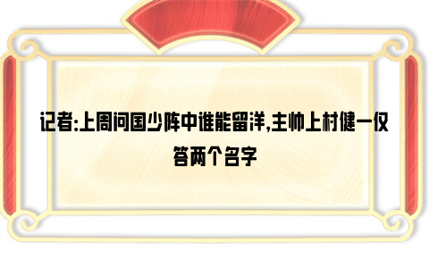 记者：上周问国少阵中谁能留洋，主帅上村健一仅答两个名字