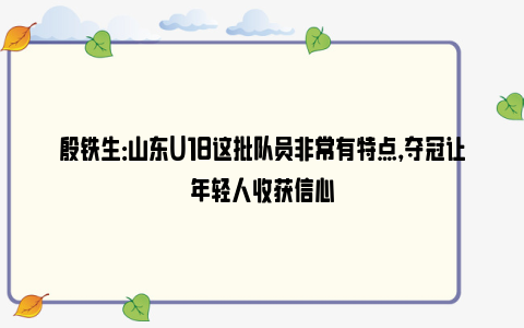 殷铁生：山东U18这批队员非常有特点，夺冠让年轻人收获信心