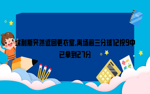 埃利斯突然返回更衣室，离场前三分球12投9中已拿到27分