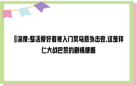 ⛳深度：整活爱好者被入门菜鸟意外击败，这是拜仁大战巴黎的剧情梗概