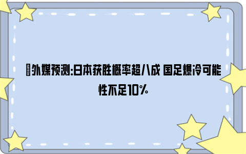 ⏳外媒预测：日本获胜概率超八成 国足爆冷可能性不足10%