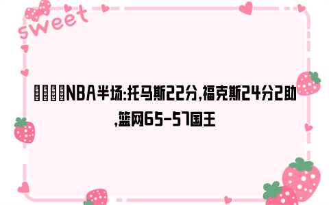 🏀NBA半场：托马斯22分，福克斯24分2助，篮网65-57国王