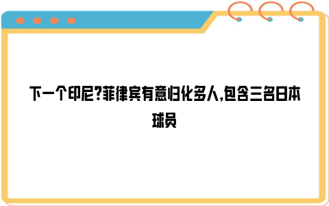 下一个印尼？菲律宾有意归化多人，包含三名日本球员