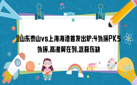 ⚡山东泰山vs上海海港首发出炉：4外援PK5外援，高准翼在列，武磊伤缺