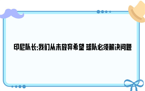 印尼队长：我们从未放弃希望 球队必须解决问题