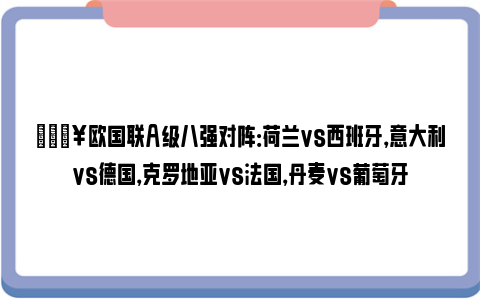 🔥欧国联A级八强对阵：荷兰vs西班牙，意大利vs德国，克罗地亚vs法国，丹麦vs葡萄牙