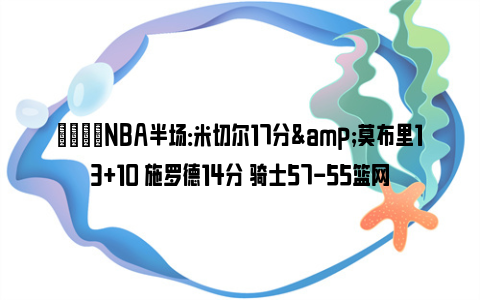 🏀NBA半场：米切尔17分&莫布里13+10 施罗德14分 骑士57-55篮网