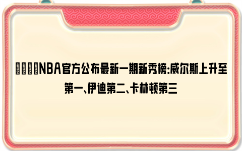 🌟NBA官方公布最新一期新秀榜：威尔斯上升至第一、伊迪第二、卡林顿第三