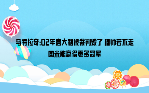 马特拉奇：02年意大利被裁判毁了 穆帅若不走国米能赢得更多冠军