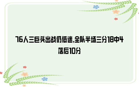 76人三巨头出战仍低迷，全队半场三分18中4落后10分