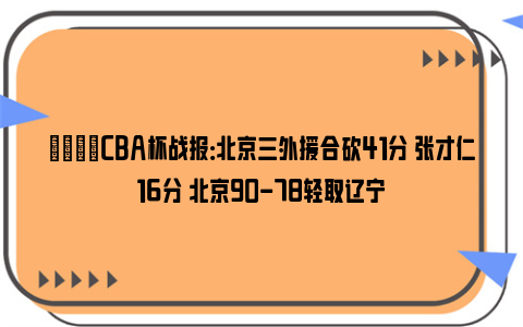 🏀CBA杯战报：北京三外援合砍41分 张才仁16分 北京90-78轻取辽宁