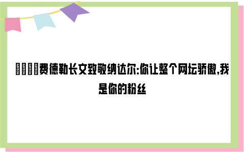 😭费德勒长文致敬纳达尔：你让整个网坛骄傲，我是你的粉丝