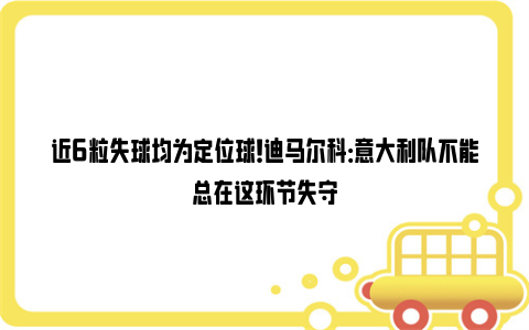 近6粒失球均为定位球！迪马尔科：意大利队不能总在这环节失守