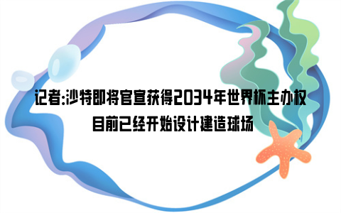 记者：沙特即将官宣获得2034年世界杯主办权 目前已经开始设计建造球场