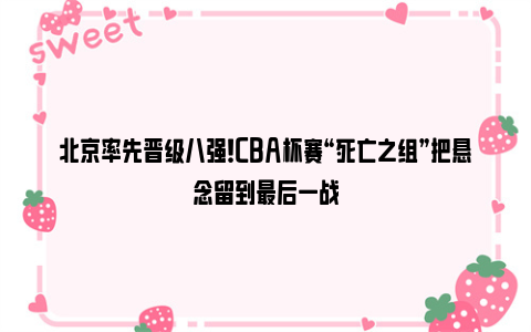 北京率先晋级八强！CBA杯赛“死亡之组”把悬念留到最后一战