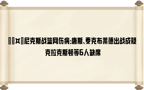 🤕尼克斯战篮网伤病：唐斯、麦克布莱德出战成疑 克拉克斯顿等6人缺席