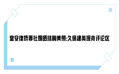 堂安律娇妻社媒晒抹胸美照：久保建英现身评论区